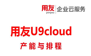 制造业如何做好产能和物料供应的计划排程？用友U9cloud系统