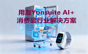用友Yonsuite AI+消费品行业解决方案：数字化转型的新引擎